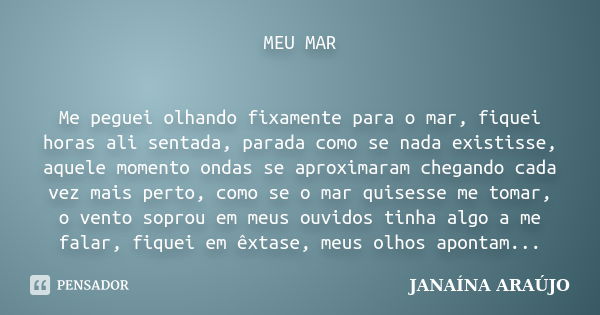 MEU MAR Me peguei olhando fixamente para o mar, fiquei horas ali sentada, parada como se nada existisse, aquele momento ondas se aproximaram chegando cada vez m... Frase de JANAÍNA ARAÚJO.