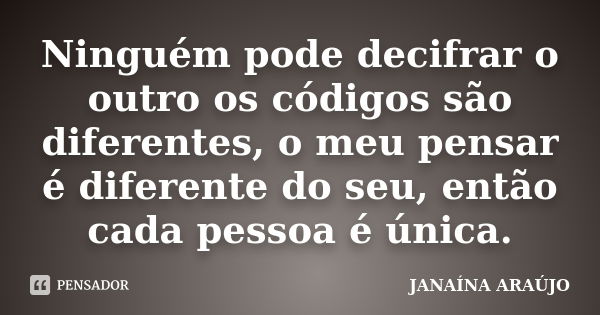 Ninguém pode decifrar o outro os códigos são diferentes, o meu pensar é diferente do seu, então cada pessoa é única.... Frase de JANAÍNA ARAÚJO.