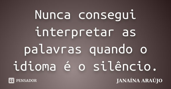 Nunca consegui interpretar as palavras quando o idioma é o silêncio.... Frase de JANAÍNA ARAÚJO.