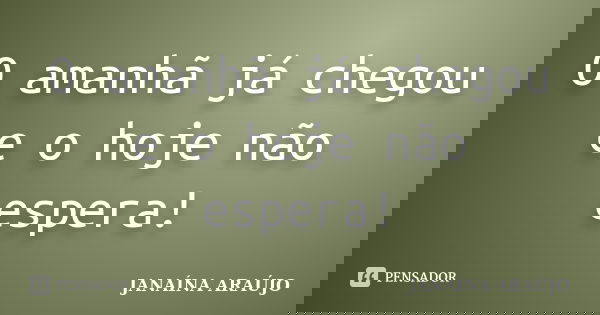 O amanhã já chegou e o hoje não espera!... Frase de JANAÍNA ARAÚJO.