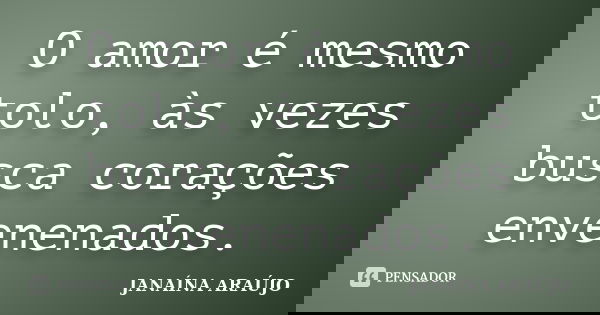 O amor é mesmo tolo, às vezes busca corações envenenados.... Frase de JANAÍNA ARAÚJO.