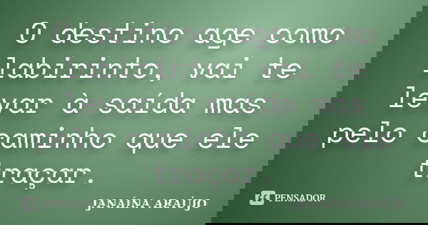 O destino age como labirinto, vai te levar à saída mas pelo caminho que ele traçar.... Frase de JANAÍNA ARAÚJO.
