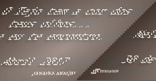 O Tejo tem a cor dos teus olhos... Nele eu te encontro. 30 de Abril 2017... Frase de JANAÍNA ARAÚJO.
