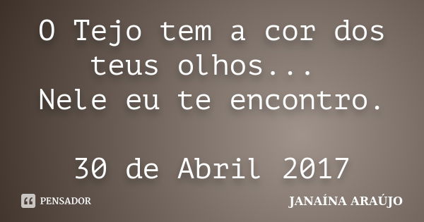 O Tejo tem a cor dos teus olhos... Nele eu te encontro. 30 de Abril 2017... Frase de JANAÍNA ARAÚJO.