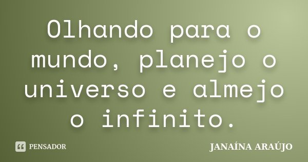 Olhando para o mundo, planejo o universo e almejo o infinito.... Frase de JANAÍNA ARAÚJO.