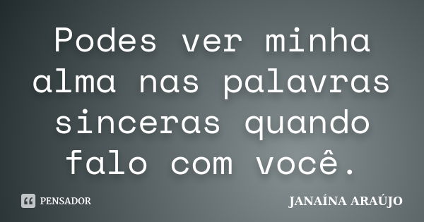 Podes ver minha alma nas palavras sinceras quando falo com você.... Frase de JANAÍNA ARAÚJO.