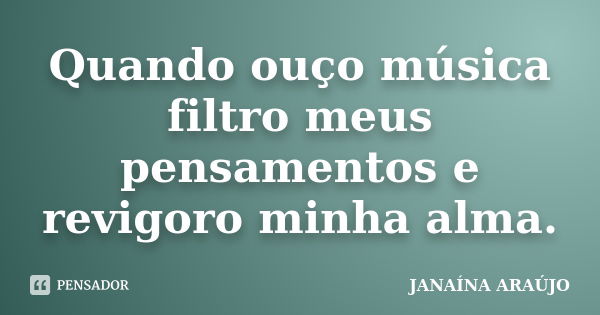 Quando ouço música filtro meus pensamentos e revigoro minha alma.... Frase de JANAÍNA ARAÚJO.