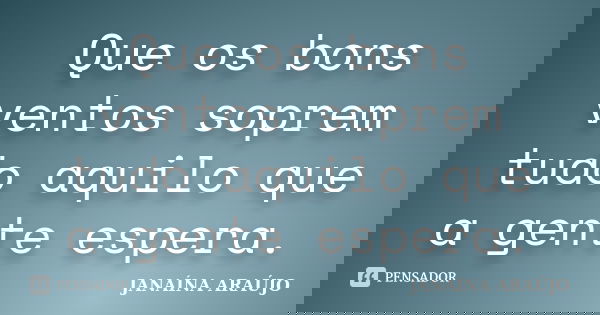 Que os bons ventos soprem tudo aquilo que a gente espera.... Frase de JANAÍNA ARAÚJO.