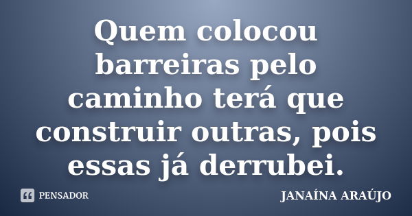 Quem colocou barreiras pelo caminho terá que construir outras, pois essas já derrubei.... Frase de JANAÍNA ARAÚJO.