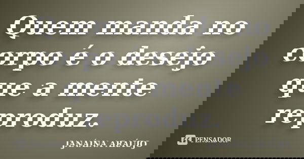 Quem manda no corpo é o desejo que a mente reproduz.... Frase de JANAÍNA ARAÚJO.