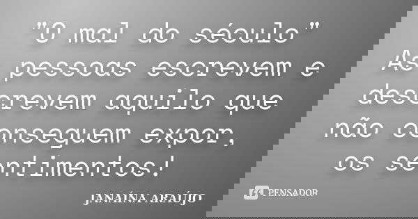 "O mal do século" As pessoas escrevem e descrevem aquilo que não conseguem expor, os sentimentos!... Frase de JANAÍNA ARAÚJO.