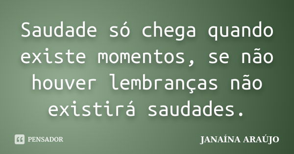 Saudade só chega quando existe momentos, se não houver lembranças não existirá saudades.... Frase de JANAÍNA ARAÚJO.