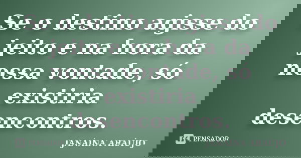 Se o destino agisse do jeito e na hora da nossa vontade, só existiria desencontros.... Frase de JANAÍNA ARAÚJO.
