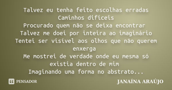 Talvez eu tenha feito escolhas erradas Caminhos difíceis Procurado quem não se deixa encontrar Talvez me doei por inteira ao imaginário Tentei ser visível aos o... Frase de JANAÍNA ARAÚJO.