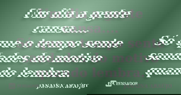 Um dia a gente cansa.... Só que o tempo sente saudades do motivo quando lembra.... Frase de JANAÍNA ARAÚJO.