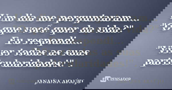 Um dia me perguntaram... "O que você quer da vida?" Eu respondi... "Viver todas as suas particularidades!".... Frase de JANAÍNA ARAÚJO.