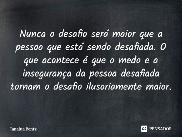 ⁠Nunca o desafio será maior que a pessoa que está sendo desafiada. O que acontece é que o medo e a insegurança da pessoa desafiada tornam o desafio ilusoriament... Frase de Janaina Bentz.