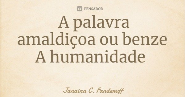 A palavra
amaldiçoa ou benze
A humanidade... Frase de Janaina C. Fanderuff.