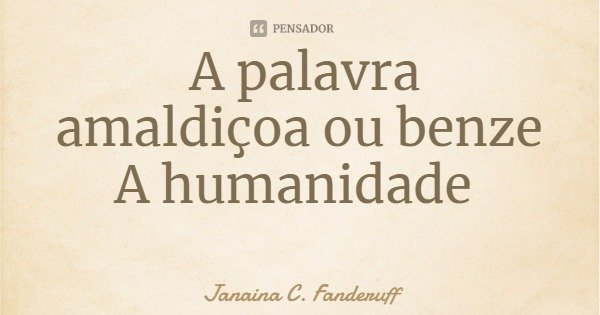 A palavra
amaldiçoa ou benze
A humanidade... Frase de Janaina C. Fanderuff.