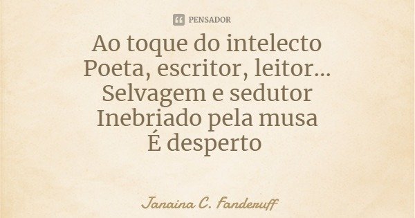 Ao toque do intelecto
Poeta, escritor, leitor...
Selvagem e sedutor
Inebriado pela musa
É desperto... Frase de Janaina C. Fanderuff.