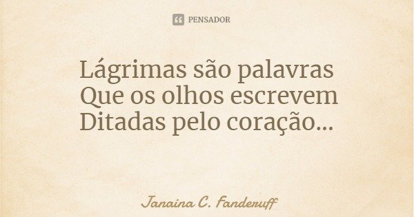 Lágrimas são palavras Que os olhos escrevem Ditadas pelo coração...... Frase de Janaina C. Fanderuff.