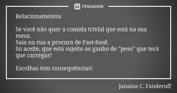 Relacionamentos Se você não quer a comida trivial que está na sua mesa.
Saia na rua a procura de Fast-food.
Só aceite, que está sujeito ao ganho de "peso&q... Frase de Janaina C. Fanderuff.