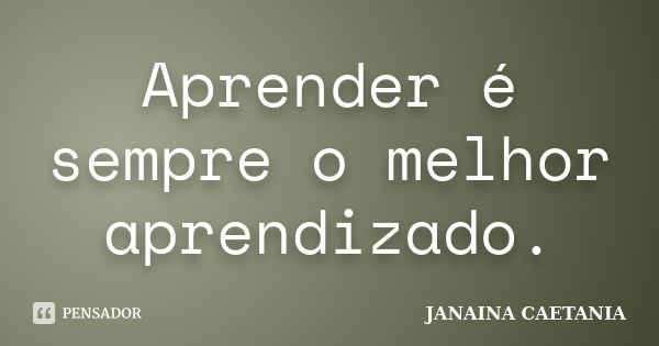 Aprender é sempre o melhor aprendizado.... Frase de JANAINA CAETANIA.