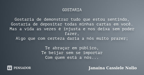 GOSTARIA Gostaria de demonstrar tudo que estou sentindo, Gostaria de depositar todas minhas cartas em você. Mas a vida as vezes é injusta e nos deixa sem poder ... Frase de Janaína Cassiele Nolio.