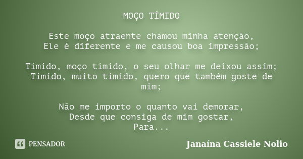 MOÇO TÍMIDO Este moço atraente chamou minha atenção, Ele é diferente e me causou boa impressão; Tímido, moço tímido, o seu olhar me deixou assim; Tímido, muito ... Frase de Janaína Cassiele Nolio.