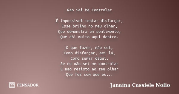 Não Sei Me Controlar É impossível tentar disfarçar, Esse brilho no meu olhar, Que demonstra um sentimento, Que dói muito aqui dentro. O que fazer, não sei, Como... Frase de Janaína Cassiele Nolio.