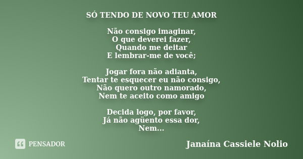 SÓ TENDO DE NOVO TEU AMOR Não consigo imaginar, O que deverei fazer, Quando me deitar E lembrar-me de você; Jogar fora não adianta, Tentar te esquecer eu não co... Frase de Janaína Cassiele Nolio.