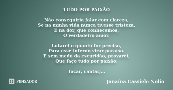 TUDO POR PAIXÃO Não conseguiria falar com clareza, Se na minha vida nunca tivesse tristeza, É na dor, que conhecemos, O verdadeiro amor. Lutarei o quanto for pr... Frase de Janaína Cassiele Nolio.