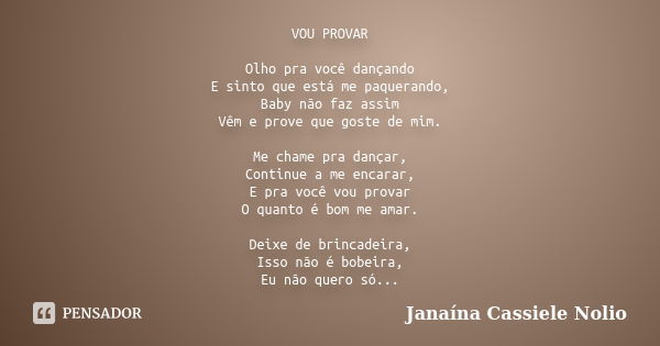 VOU PROVAR Olho pra você dançando E sinto que está me paquerando, Baby não faz assim Vêm e prove que goste de mim. Me chame pra dançar, Continue a me encarar, E... Frase de Janaína Cassiele Nolio.