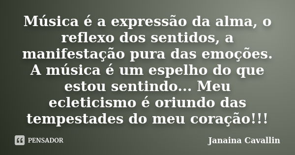 Música é a expressão da alma, o reflexo dos sentidos, a manifestação pura das emoções. A música é um espelho do que estou sentindo... Meu ecleticismo é oriundo ... Frase de Janaina Cavallin.