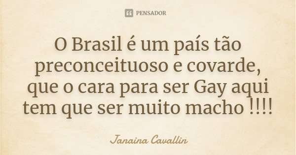 O Brasil é um país tão preconceituoso e covarde, que o cara para ser Gay aqui tem que ser muito macho !!!!... Frase de Janaina Cavallin.