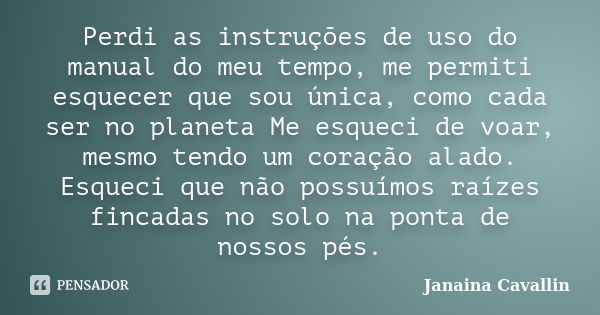 Perdi as instruções de uso do manual do meu tempo, me permiti esquecer que sou única, como cada ser no planeta Me esqueci de voar, mesmo tendo um coração alado.... Frase de Janaina Cavallin.