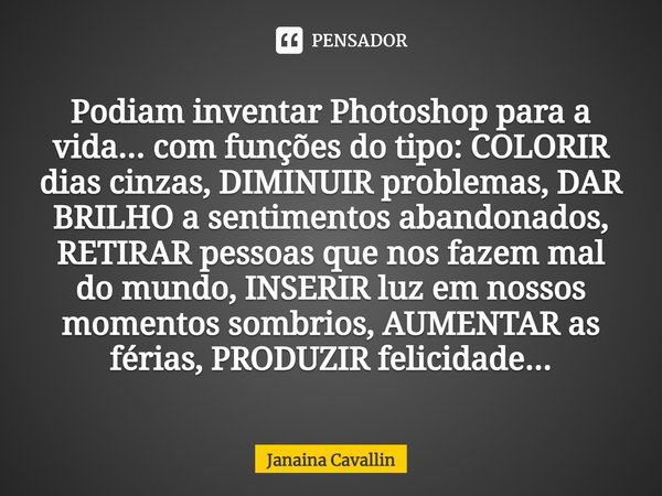 Podiam inventar Photoshop para a vida... com funções do tipo: COLORIR dias cinzas, DIMINUIR problemas, DAR BRILHO a sentimentos abandonados, RETIRAR pessoas que... Frase de Janaina Cavallin.