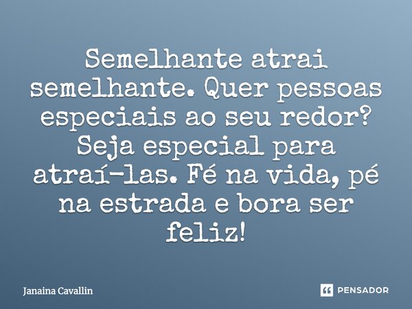 Semelhante atrai semelhante. Quer pessoas especiais ao seu redor? Seja especial para atraí-las. Fé na vida, pé na estrada e bora ser feliz!... Frase de Janaina Cavallin.