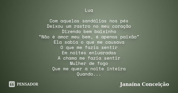 Lua Com aquelas sandálias nos pés Deixou um rastro no meu coração Dizendo bem baixinho “Não é amor meu bem, é apenas paixão” Ela sabia o que me causava O que me... Frase de Janaína Conceição.