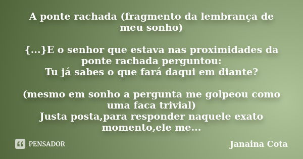 A ponte rachada (fragmento da lembrança de meu sonho) {...}E o senhor que estava nas proximidades da ponte rachada perguntou: Tu já sabes o que fará daqui em di... Frase de Janaina Cota.