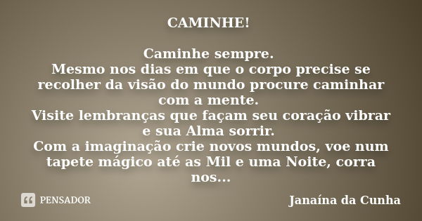 CAMINHE! Caminhe sempre. Mesmo nos dias em que o corpo precise se recolher da visão do mundo procure caminhar com a mente. Visite lembranças que façam seu coraç... Frase de Janaína da Cunha.