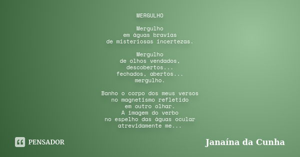 MERGULHO Mergulho em águas bravias de misteriosas incertezas. Mergulho de olhos vendados, descobertos... fechados, abertos... mergulho. Banho o corpo dos meus v... Frase de Janaína da Cunha.