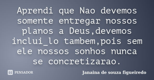 Aprendi que Nao devemos somente entregar nossos planos a Deus,devemos inclui_lo tambem,pois sem ele nossos sonhos nunca se concretizarao.... Frase de Janaina de souza figueiredo.