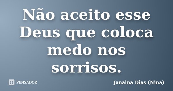 Não aceito esse Deus que coloca medo nos sorrisos.... Frase de Janaina Dias (Nina).