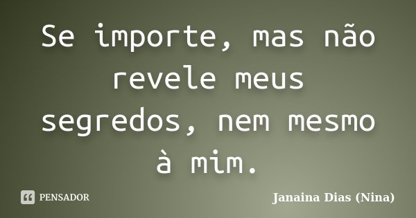 Se importe, mas não revele meus segredos, nem mesmo à mim.... Frase de Janaina Dias (Nina).