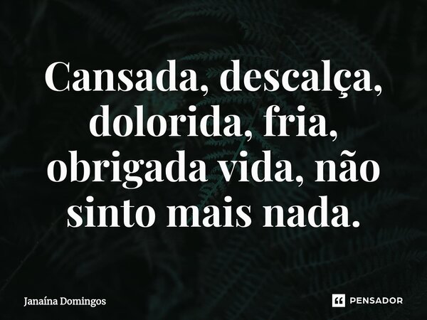 ⁠Cansada, descalça, dolorida, fria, obrigada vida, não sinto mais nada.... Frase de Janaína Domingos.