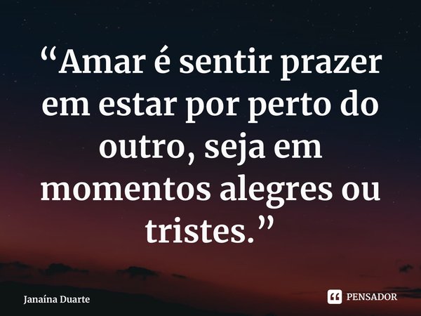 ⁠“Amar é sentir prazer em estar por perto do outro, seja em momentos alegres ou tristes.”... Frase de Janaína Duarte.