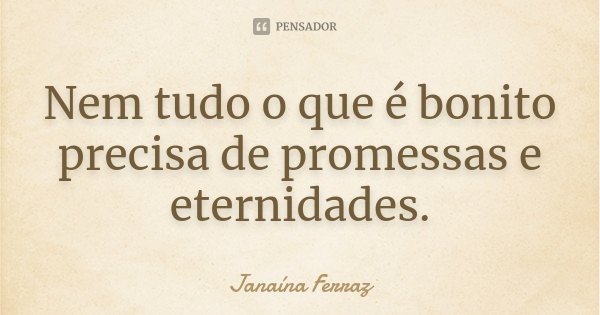 Nem tudo o que é bonito precisa de promessas e eternidades.... Frase de Janaína Ferraz.