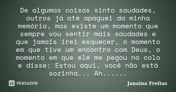 De algumas coisas sinto saudades, outros já até apaguei da minha memória, mas existe um momento que sempre vou sentir mais saudades e que jamais irei esquecer, ... Frase de Janaina Freitas.