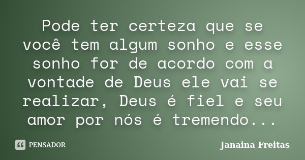 Pode ter certeza que se você tem algum sonho e esse sonho for de acordo com a vontade de Deus ele vai se realizar, Deus é fiel e seu amor por nós é tremendo...... Frase de Janaina Freitas.